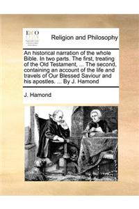 An historical narration of the whole Bible. In two parts. The first, treating of the Old Testament, ... The second, containing an account of the life and travels of Our Blessed Saviour and his apostles. ... By J. Hamond