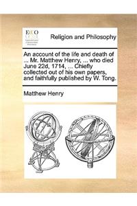 An Account of the Life and Death of ... Mr. Matthew Henry, ... Who Died June 22d, 1714, ... Chiefly Collected Out of His Own Papers, and Faithfully Published by W. Tong.