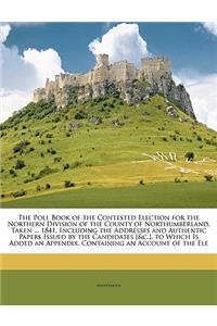 Poll Book of the Contested Election for the Northern Division of the County of Northumberland, Taken ... 1841, Including the Addresses and Authentic Papers Issued by the Candidates [&c.]. to Which Is Added an Appendix, Containing an Account of the