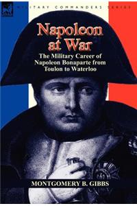 Napoleon at War: the Military Career of Napoleon Bonaparte from Toulon to Waterloo