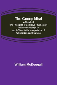 Group Mind: A Sketch of the Principles of Collective Psychology; With Some Attempt to Apply Them to the Interpretation of National Life and Character