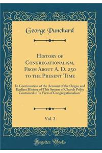 History of Congregationalism, from about A. D. 250 to the Present Time, Vol. 2: In Continuation of the Account of the Origin and Earliest History of This System of Church Polity Contained in a View of Congregationalism (Classic Reprint)