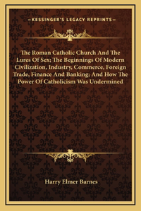 Roman Catholic Church And The Lures Of Sex; The Beginnings Of Modern Civilization, Industry, Commerce, Foreign Trade, Finance And Banking; And How The Power Of Catholicism Was Undermined