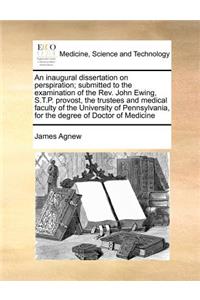 An Inaugural Dissertation on Perspiration; Submitted to the Examination of the REV. John Ewing, S.T.P. Provost, the Trustees and Medical Faculty of the University of Pennsylvania, for the Degree of Doctor of Medicine