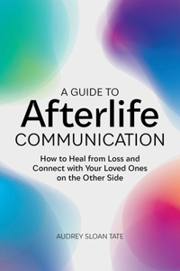 Guide to Afterlife Communication: How to Heal from Loss and Connect with Your Loved Ones on the Other Side