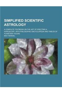 Simplified Scientific Astrology; A Complete Textbook on the Art of Erecting a Horoscope, with Philosophic Encyclopedia and Tables of Planetary Hours