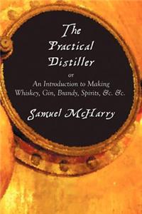 Practical Distiller, or an Introduction to Making Whiskey, Gin, Brandy, Spirits, &C. &C.