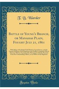 Battle of Young's Branch, or Manassas Plain, Fought July 21, 1861: With Maps of the Battle Field Made by Actual Survey, and the Various Positions of the Regiments and Artillery Companies Placed Thereon, with an Account of the Movements of Each, Pro