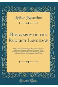 Biography of the English Language: With Critical Remarks Upon the Works of Ancient and Modern Authors, and Some Account of Their History; Also an Examination Into the Present Position of English Among the Languages of the World (Classic Reprint)