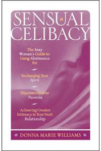 Sensual Celibacy: The Sexy Woman's Guide to Using Abstinence for Recharging Your Spirit, Discovering Your Passions, Achieving Greater Intimacy in Your Next Relationsh