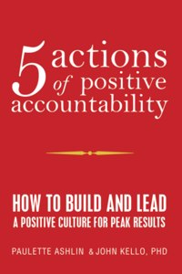 5 Actions of Positive Accountability: How to Build and Lead a Positive Culture for Peak Results