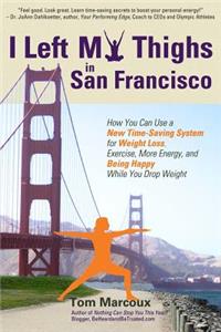 I Left My Thighs in San Francisco: How You Can Use a New Time-Saving System for Weight Loss, Exercise, More Energy, and Being Happy While You Drop Weight