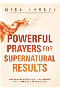 Powerful Prayers for Supernatural Results: How to Pray as Moses, Elijah, Hannah, and Other Biblical Heroes Did