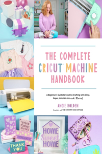 Complete Cricut Machine Handbook: A Beginner's Guide to Creative Crafting with Vinyl, Paper, Infusible Ink and More!