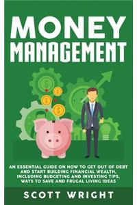 Money Management: An Essential Guide on How to Get out of Debt and Start Building Financial Wealth, Including Budgeting and Investing Tips, Ways to Save and Frugal Li