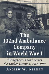 The 102nd Ambulance Company in World War I: Bridgeport's Own Serves the Yankee Division, 1917-1919