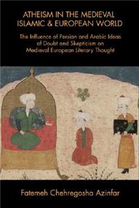 Atheism in the Medieval Islamic & European World: The Influence of Persian and Arabic Ideas of Doubt and Skepticism on Medieval European Literary Thought