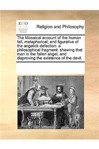 Mosaical Account of the Human Fall, Metaphorical; And Figurative of the Angelick Defection: A Philosophical Fragment: Shewing That Man Is the Fallen Angel, and Disproving the Existence of the Devil.
