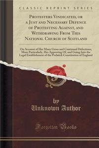 Protesters Vindicated, or a Just and Necessary Defence of Protesting Against, and Withdrawing from This National Church of Scotland: On Account of Her Many Gross and Continued Defections; More Particularly, Her Approving Of, and Going Into the Lega