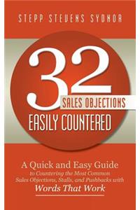 32 Sales Objections Easily Countered: A Quick and Easy Guide to Countering the Most Common Sales Objections, Stalls, and Pushbacks with Words that Work