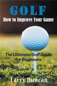 Golf: How to Improve Your Game: The Ultimate Golf Guide for Beginners