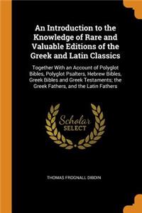An Introduction to the Knowledge of Rare and Valuable Editions of the Greek and Latin Classics: Together with an Account of Polyglot Bibles, Polyglot Psalters, Hebrew Bibles, Greek Bibles and Greek Testaments; The Greek Fathers, and the Latin F