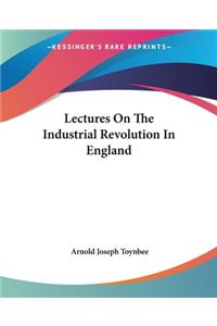 Lectures On The Industrial Revolution In England