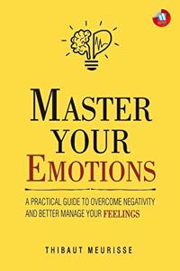 Master Your Emotions: A Practical Guide to Overcome Negativity And Better Manage Your Feelings