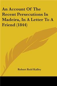 Account Of The Recent Persecutions In Madeira, In A Letter To A Friend (1844)