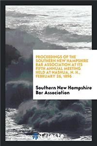 Proceedings of the Southern New Hampshire Bar Association at Its Fifth Annual Meeting Held at Nashua, N. H., February 26, 1896