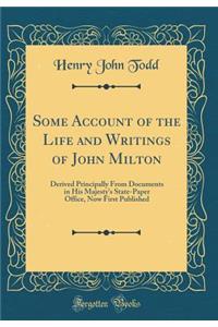 Some Account of the Life and Writings of John Milton: Derived Principally from Documents in His Majesty's State-Paper Office, Now First Published (Classic Reprint)