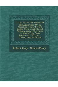 A Key to the Old Testament and Apocrypha: Or an Account of Their Several Books, Their Contents and Authors, and of the Times in Which They Were Respectively Written: Or an Account of Their Several Books, Their Contents and Authors, and of the Times in Which They Were Respectively Written