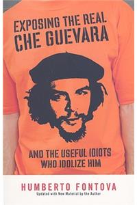 Exposing the Real Che Guevara: And the Useful Idiots Who Idolize Him