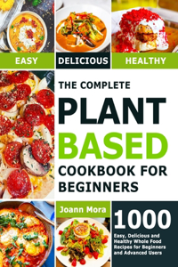 Complete Plant Based Cookbook for Beginners: 1000 Easy, Delicious and Healthy Whole Food Recipes for Beginners and Advanced Users