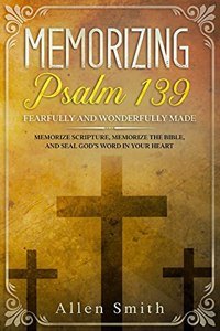 Memorizing Psalm 139 - Fearfully and Wonderfully Made: Memorize Scripture, Memorize the Bible, and Seal God's Word in Your Heart