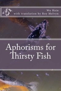 Aphorisms for Thirsty Fish: Volume 1 (The Lost Writings of Wu Hsin)