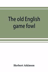 old English game fowl; its history, description, management, breeding and feeding