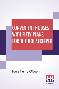 Convenient Houses With Fifty Plans For The Housekeeper: Architect And Housewife-A Journey Through The House-Fifty Convenient House Plans-Practical House Building For The Owner-Business Points In Building-