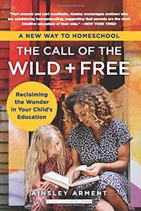 Call of the Wild and Free: Reclaiming the Wonder in Your Child's Education, a New Way to Homeschool