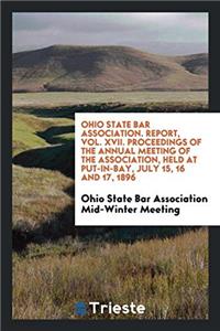 Ohio State Bar Association. Report, Vol. XVII. Proceedings of the Annual Meeting of the Association, Held at Put-In-Bay, July 15, 16 and 17, 1896