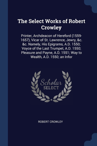 The Select Works of Robert Crowley: Printer, Archdeacon of Hereford (1559-1657), Vicar of St. Lawrence, Jewry, &c. &c. Namely, His Epigrams, A.D. 1550; Voyce of the Last Trumpet, A.D. 