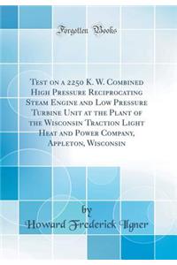 Test on a 2250 K. W. Combined High Pressure Reciprocating Steam Engine and Low Pressure Turbine Unit at the Plant of the Wisconsin Traction Light Heat and Power Company, Appleton, Wisconsin (Classic Reprint)