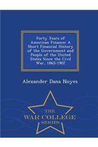 Forty Years of American Finance: A Short Financial History of the Government and People of the United States Since the Civil War, 1865-1907 - War College Series