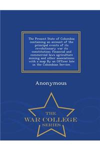 Present State of Colombia; Containing an Account of the Principal Events of Its Revolutionary War Its Constitution; Financial and Commercial Laws Agriculture Mining and Other Associations; With a Map by an Officer Late in the Colombian Service. - W