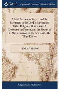 A Brief Account of Prayer, and the Sacrament of the Lord's Supper; And Other Religious Duties with a Discourse on Speech, and the Abuses of It. Also, a Sermon on the New Birth. the Third Edition