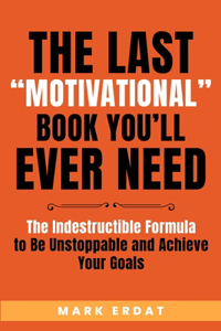 Last "Motivational" Book You'll Ever Need: The Indestructible Formula to Be Unstoppable and Achieve Your Goals