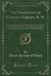 The Narrative of Captain O'Brien, R. N: Containing an Account of His Shipwreck, Captivity, and Escape from France, After Undergoing a Series of Sufferings Which Lasted for Nearly Five Years (Classic Reprint)