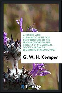 Index and Alphabetical List of Contributors to the Transactions of the Indiana State Medical Society from Its Beginning in 1849 to 1907