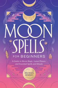 Moon Spells for Beginners: A Guide to Moon Magic, Lunar Phases, and Essential Spells & Rituals