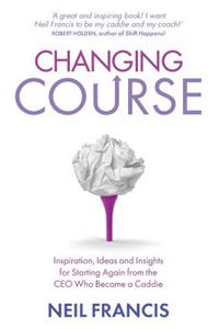 Changing Course: Inspiration, Ideas and Insights for Starting Again from the Ceo Who Became a Caddie